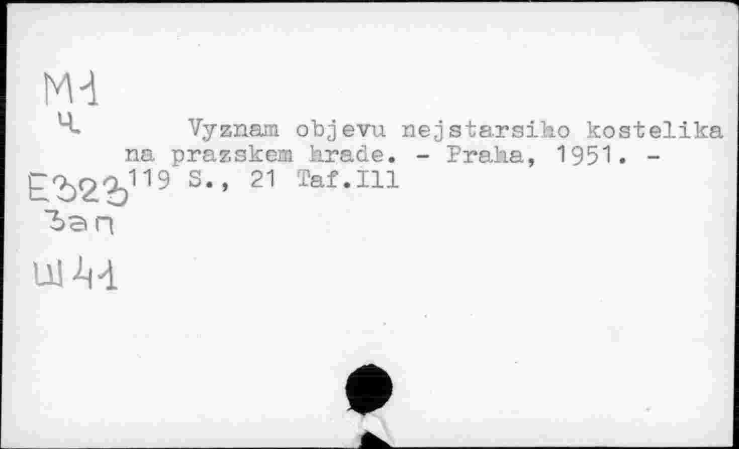 ﻿Md
H. Vyznam objevu nejstarsiho kostelika na prazskem krade. - Praka, 1951. -s“ 21 TafeI11
Ul A4